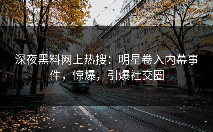 深夜黑料网上热搜：明星卷入内幕事件，惊爆，引爆社交圈
