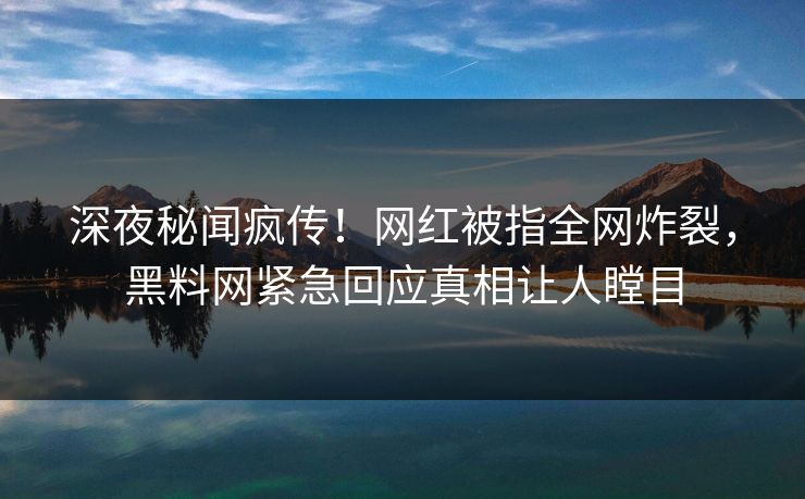 深夜秘闻疯传！网红被指全网炸裂，黑料网紧急回应真相让人瞠目