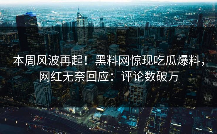 本周风波再起！黑料网惊现吃瓜爆料，网红无奈回应：评论数破万