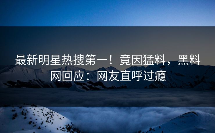 最新明星热搜第一！竟因猛料，黑料网回应：网友直呼过瘾