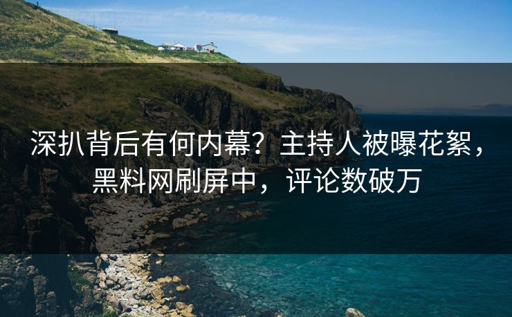 深扒背后有何内幕？主持人被曝花絮，黑料网刷屏中，评论数破万