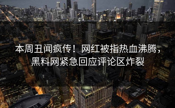 本周丑闻疯传！网红被指热血沸腾，黑料网紧急回应评论区炸裂