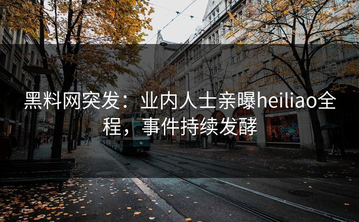 黑料网突发：业内人士亲曝heiliao全程，事件持续发酵