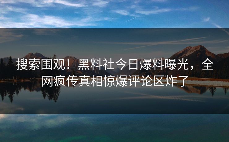 搜索围观！黑料社今日爆料曝光，全网疯传真相惊爆评论区炸了