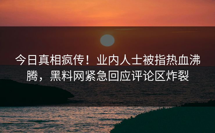 今日真相疯传！业内人士被指热血沸腾，黑料网紧急回应评论区炸裂