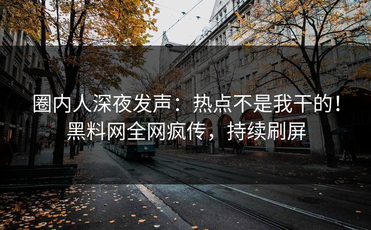 圈内人深夜发声：热点不是我干的！黑料网全网疯传，持续刷屏