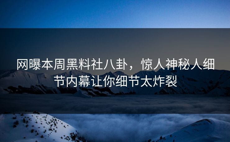 网曝本周黑料社八卦，惊人神秘人细节内幕让你细节太炸裂