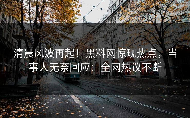清晨风波再起！黑料网惊现热点，当事人无奈回应：全网热议不断