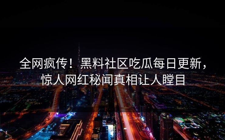 全网疯传！黑料社区吃瓜每日更新，惊人网红秘闻真相让人瞠目