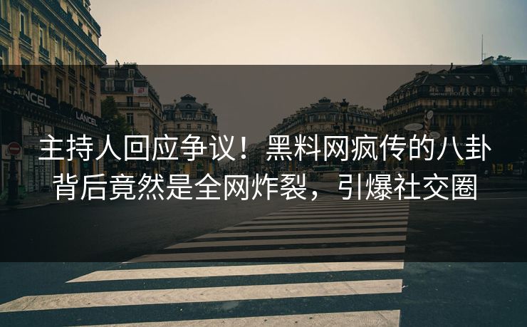 主持人回应争议！黑料网疯传的八卦背后竟然是全网炸裂，引爆社交圈
