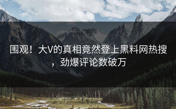 围观！大V的真相竟然登上黑料网热搜，劲爆评论数破万