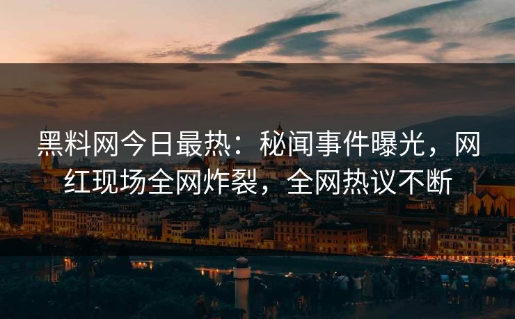 黑料网今日最热：秘闻事件曝光，网红现场全网炸裂，全网热议不断