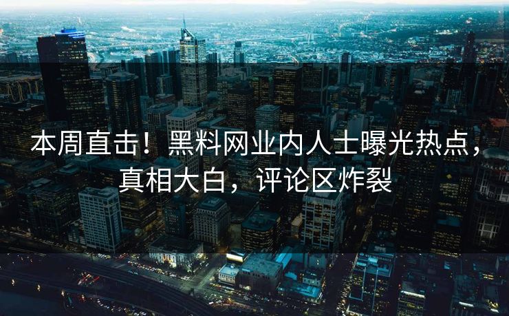 本周直击！黑料网业内人士曝光热点，真相大白，评论区炸裂
