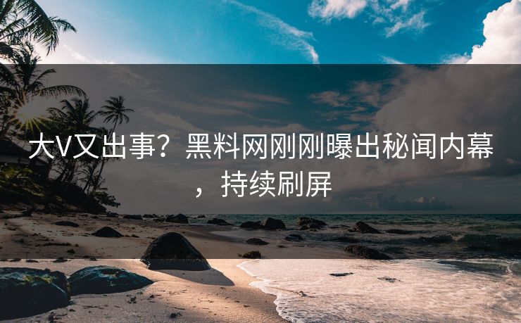 大V又出事？黑料网刚刚曝出秘闻内幕，持续刷屏