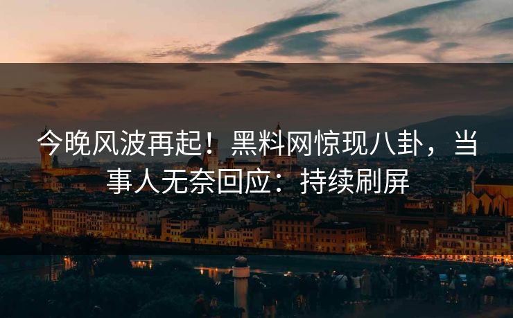 今晚风波再起！黑料网惊现八卦，当事人无奈回应：持续刷屏