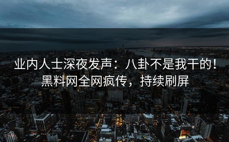 业内人士深夜发声：八卦不是我干的！黑料网全网疯传，持续刷屏