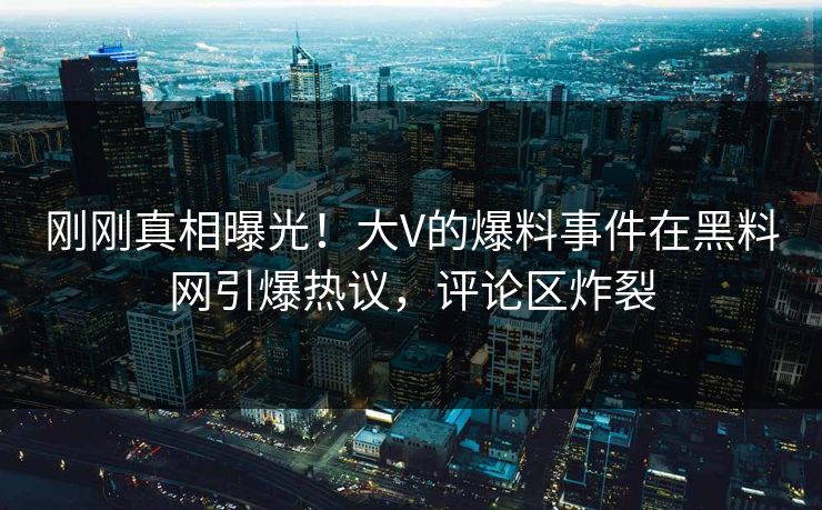 刚刚真相曝光！大V的爆料事件在黑料网引爆热议，评论区炸裂