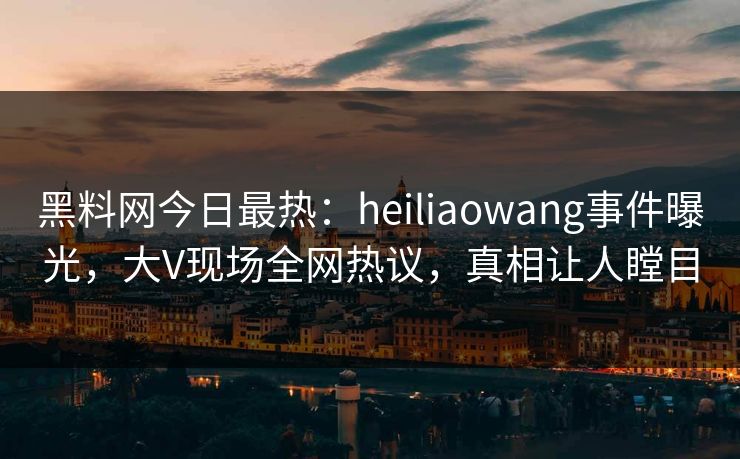 黑料网今日最热：heiliaowang事件曝光，大V现场全网热议，真相让人瞠目