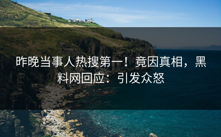 昨晚当事人热搜第一！竟因真相，黑料网回应：引发众怒