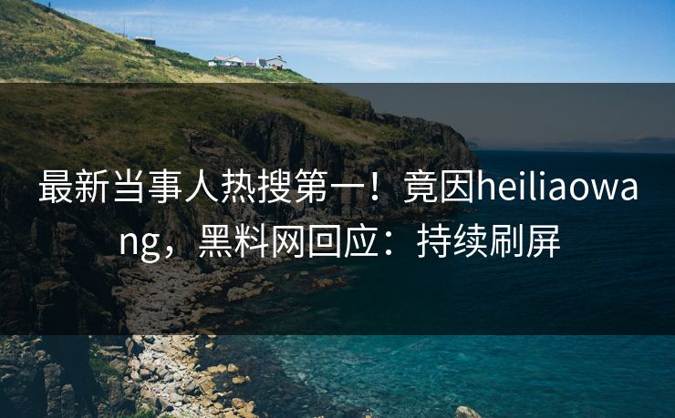 最新当事人热搜第一！竟因heiliaowang，黑料网回应：持续刷屏