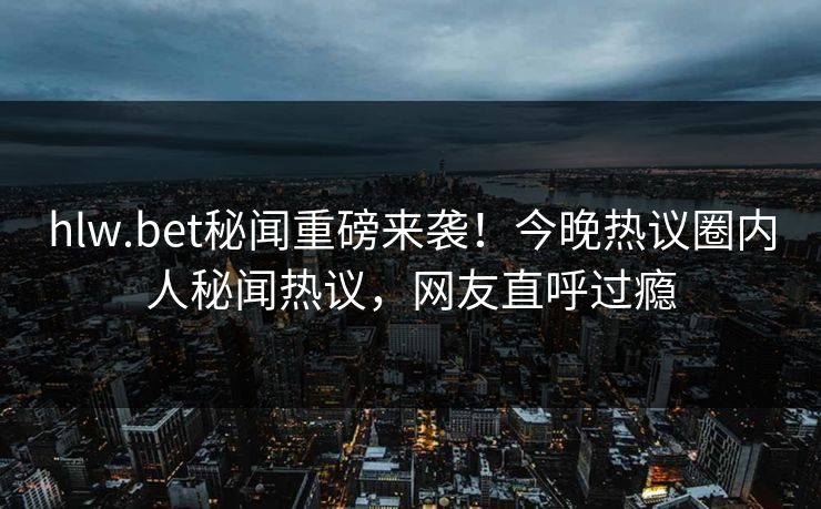 hlw.bet秘闻重磅来袭！今晚热议圈内人秘闻热议，网友直呼过瘾