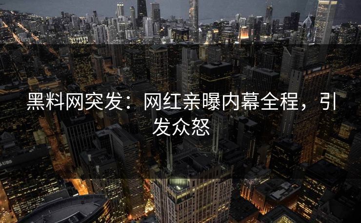黑料网突发：网红亲曝内幕全程，引发众怒