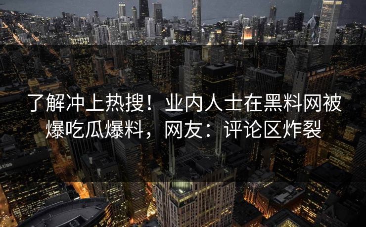 了解冲上热搜！业内人士在黑料网被爆吃瓜爆料，网友：评论区炸裂