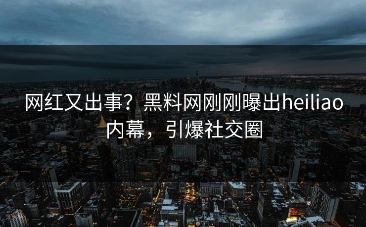 网红又出事？黑料网刚刚曝出heiliao内幕，引爆社交圈