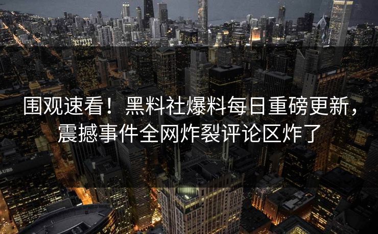围观速看！黑料社爆料每日重磅更新，震撼事件全网炸裂评论区炸了