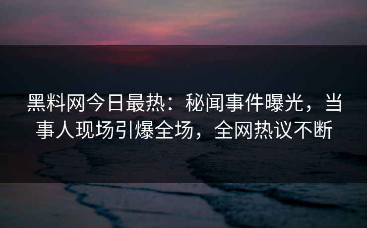黑料网今日最热：秘闻事件曝光，当事人现场引爆全场，全网热议不断