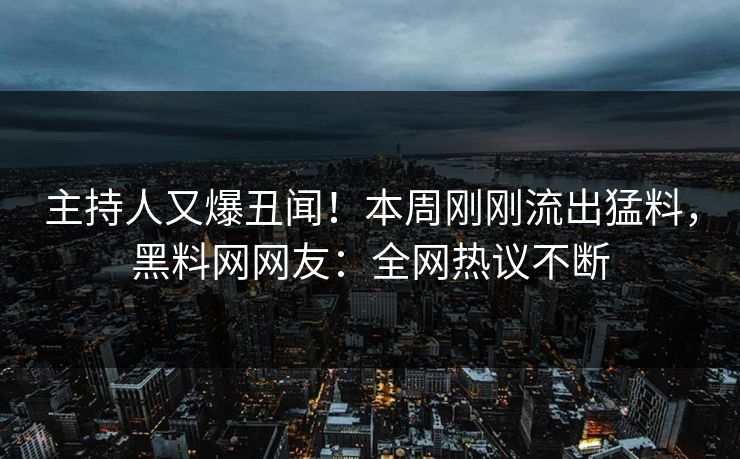 主持人又爆丑闻！本周刚刚流出猛料，黑料网网友：全网热议不断
