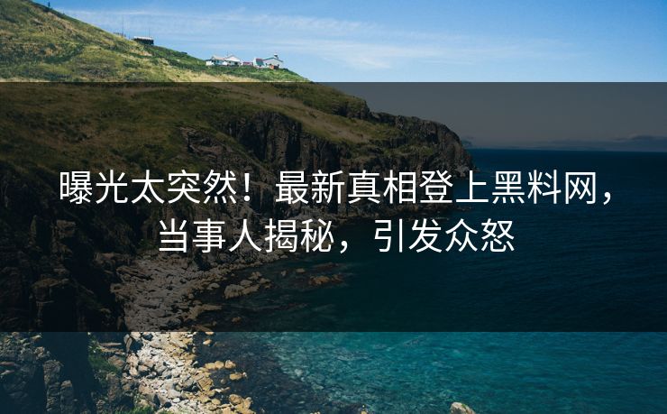 曝光太突然！最新真相登上黑料网，当事人揭秘，引发众怒