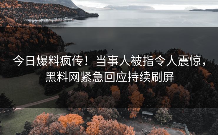 今日爆料疯传！当事人被指令人震惊，黑料网紧急回应持续刷屏