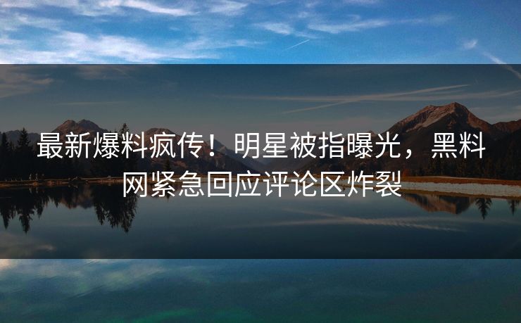 最新爆料疯传！明星被指曝光，黑料网紧急回应评论区炸裂