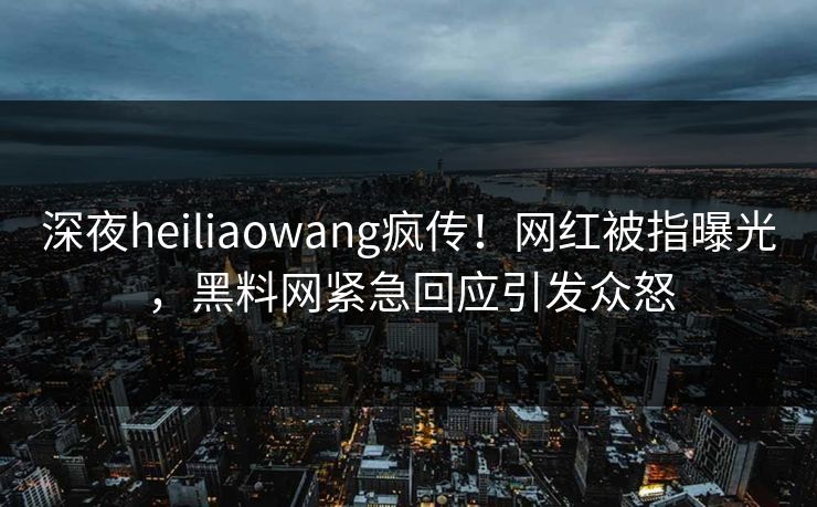 深夜heiliaowang疯传！网红被指曝光，黑料网紧急回应引发众怒