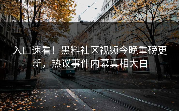 入口速看！黑料社区视频今晚重磅更新，热议事件内幕真相大白