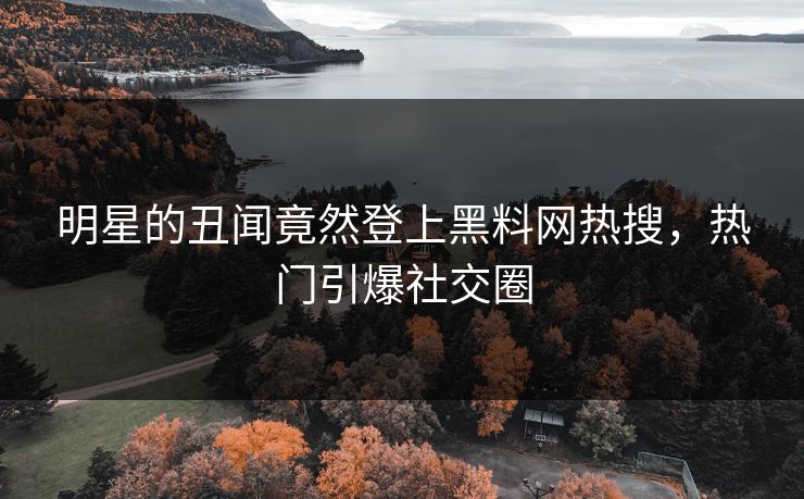 明星的丑闻竟然登上黑料网热搜，热门引爆社交圈