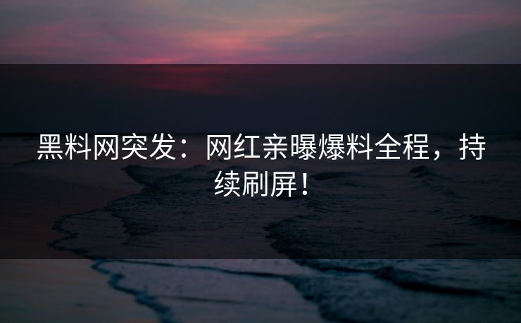 黑料网突发：网红亲曝爆料全程，持续刷屏！