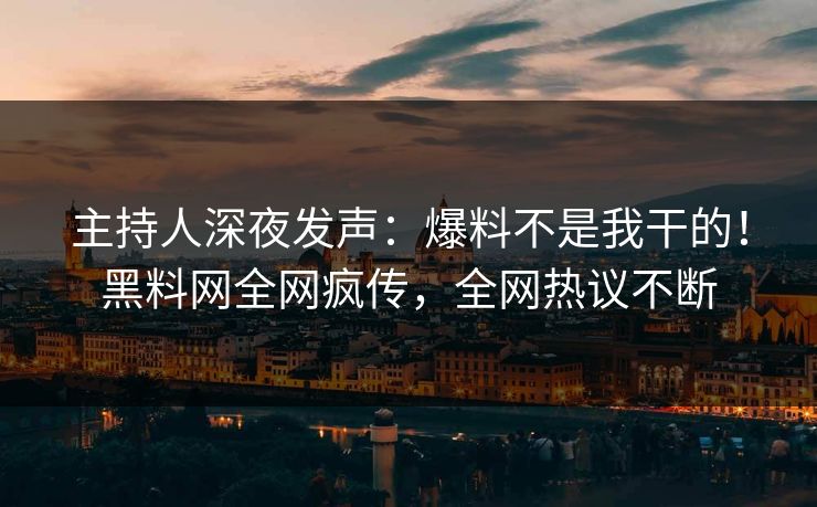 主持人深夜发声：爆料不是我干的！黑料网全网疯传，全网热议不断