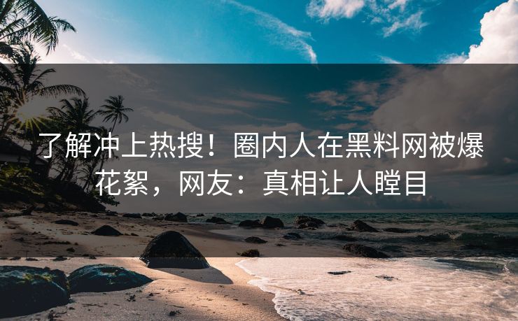 了解冲上热搜！圈内人在黑料网被爆花絮，网友：真相让人瞠目
