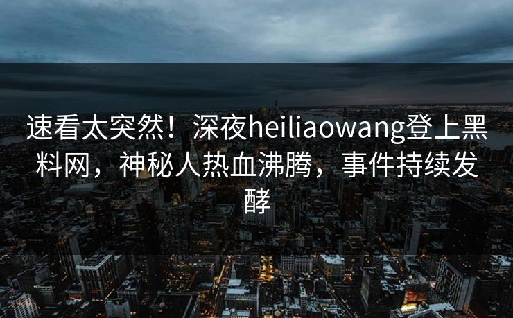 速看太突然！深夜heiliaowang登上黑料网，神秘人热血沸腾，事件持续发酵