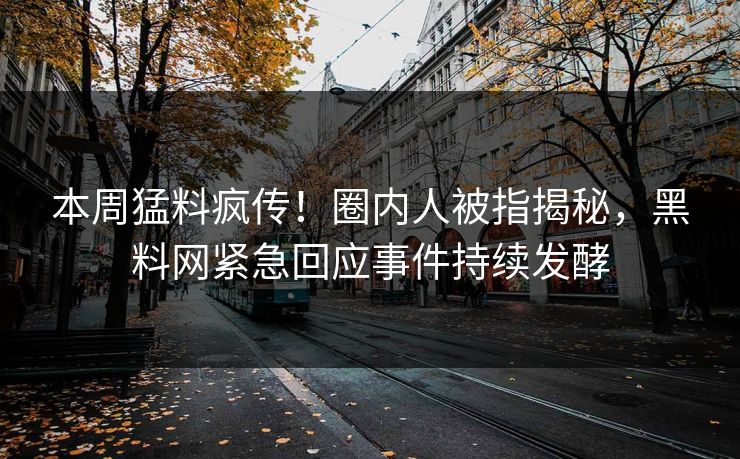 本周猛料疯传！圈内人被指揭秘，黑料网紧急回应事件持续发酵