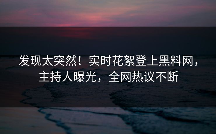 发现太突然！实时花絮登上黑料网，主持人曝光，全网热议不断