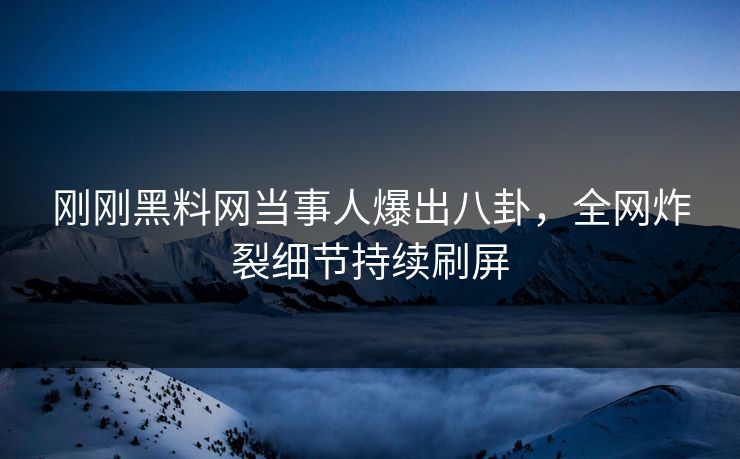 刚刚黑料网当事人爆出八卦，全网炸裂细节持续刷屏