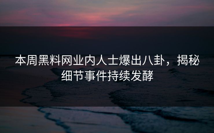 本周黑料网业内人士爆出八卦，揭秘细节事件持续发酵