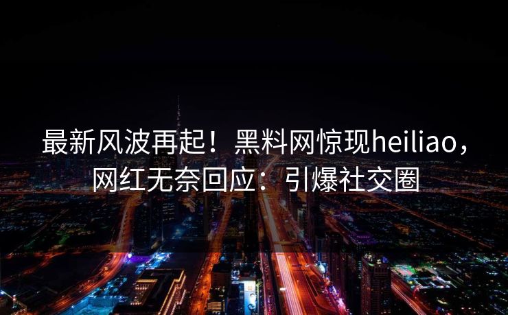 最新风波再起！黑料网惊现heiliao，网红无奈回应：引爆社交圈