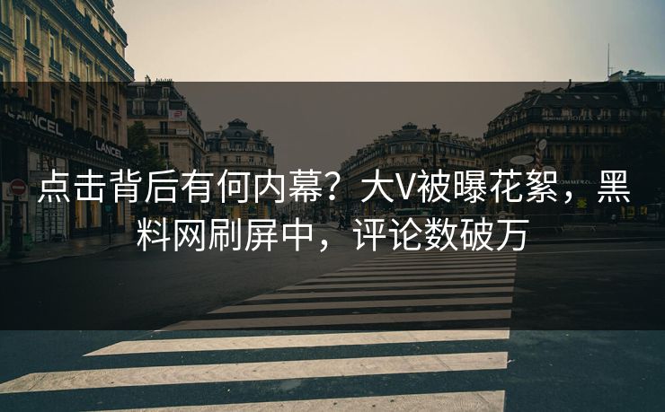 点击背后有何内幕？大V被曝花絮，黑料网刷屏中，评论数破万