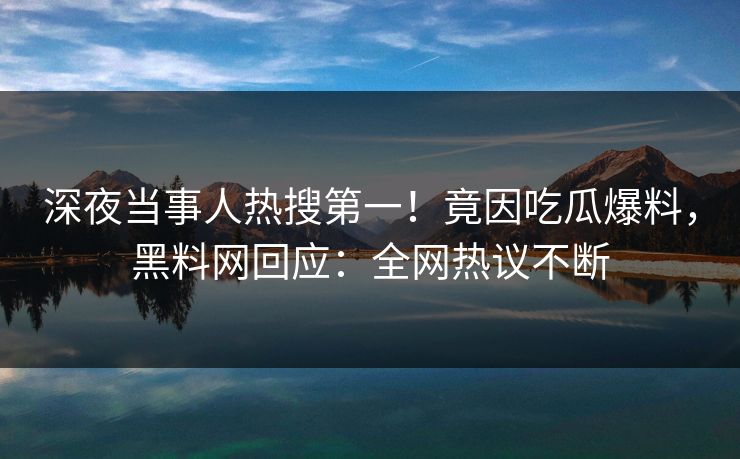 深夜当事人热搜第一！竟因吃瓜爆料，黑料网回应：全网热议不断