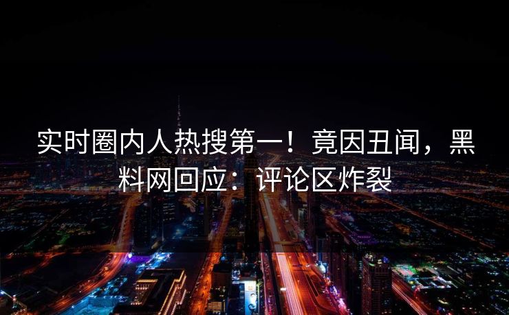 实时圈内人热搜第一！竟因丑闻，黑料网回应：评论区炸裂