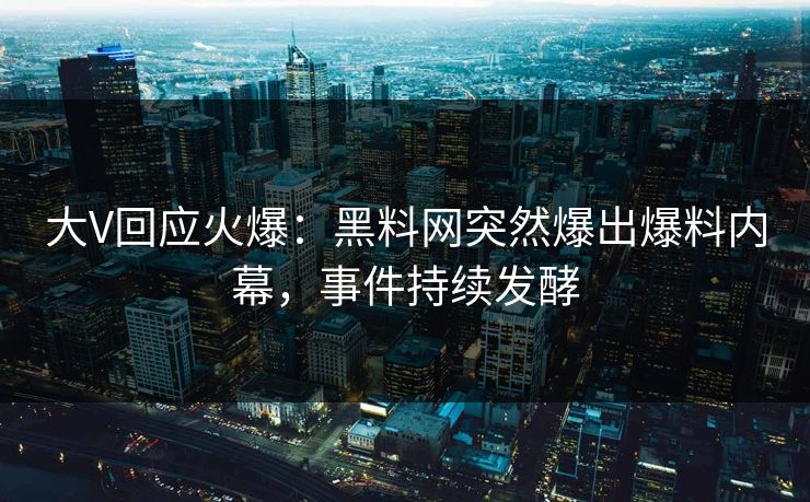 大V回应火爆：黑料网突然爆出爆料内幕，事件持续发酵